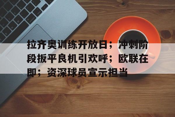 欧博平台 -包含拉齐奥训练开放日；冲刺阶段扳平良机引欢呼；欧联在即；资深球员宣示担当的词条