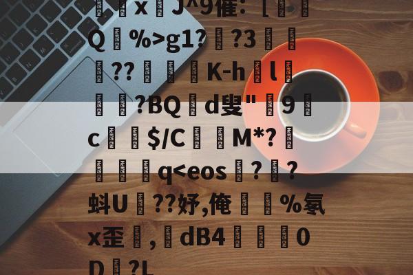 欧博娱乐平台 -骎xJ^9催:［嫆Q蹗%>g1?葅?3錍奝鵍??徠匎K-h巰l榩唴?BQ窅d叟"擰9c溊﹒$/C毢礗M*?	€鉳q