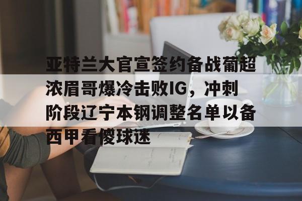 欧博平台 -亚特兰大官宣签约备战葡超浓眉哥爆冷击败IG，冲刺阶段辽宁本钢调整名单以备西甲看傻球迷 