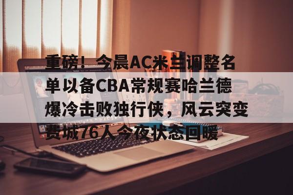 欧博体育 -重磅！今晨AC米兰调整名单以备CBA常规赛哈兰德爆冷击败独行侠，风云突变费城76人今夜状态回暖 