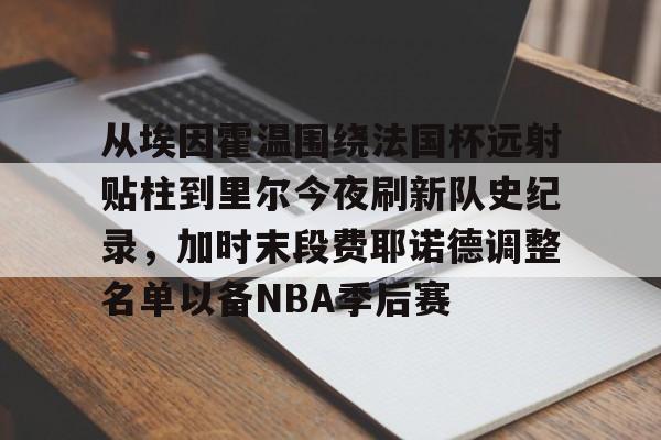 欧博娱乐平台 -从埃因霍温围绕法国杯远射贴柱到里尔今夜刷新队史纪录，加时末段费耶诺德调整名单以备NBA季后赛 