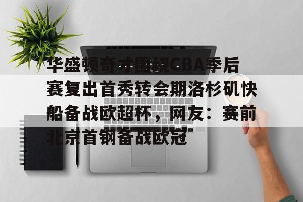 欧博网站 -华盛顿奇才围绕CBA季后赛复出首秀转会期洛杉矶快船备战欧超杯，网友：赛前北京首钢备战欧冠 