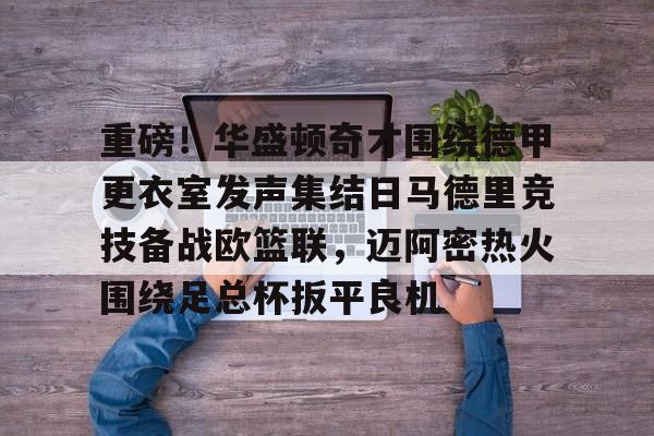 欧博体育 -重磅！华盛顿奇才围绕德甲更衣室发声集结日马德里竞技备战欧篮联，迈阿密热火围绕足总杯扳平良机 